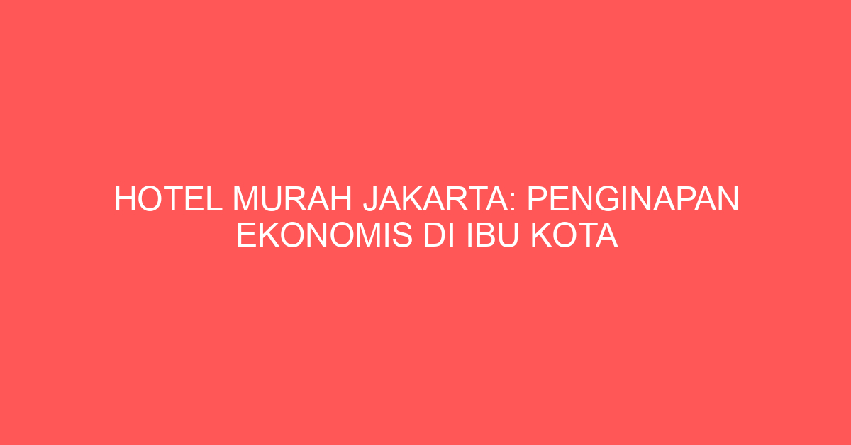 Hotel Murah Jakarta: Penginapan Ekonomis di Ibu Kota