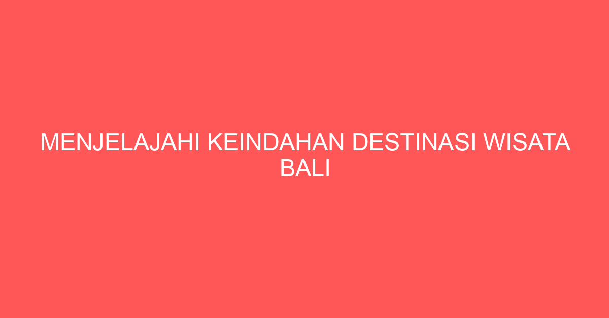 Menjelajahi Keindahan Destinasi Wisata Bali