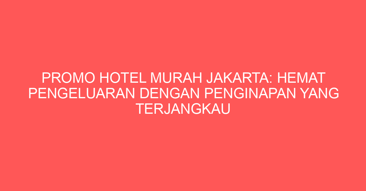 Promo Hotel Murah Jakarta: Hemat Pengeluaran dengan Penginapan yang Terjangkau