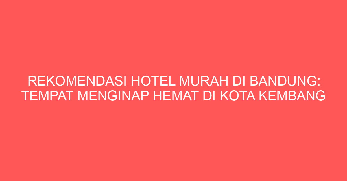 Rekomendasi Hotel Murah di Bandung: Tempat Menginap Hemat di Kota Kembang