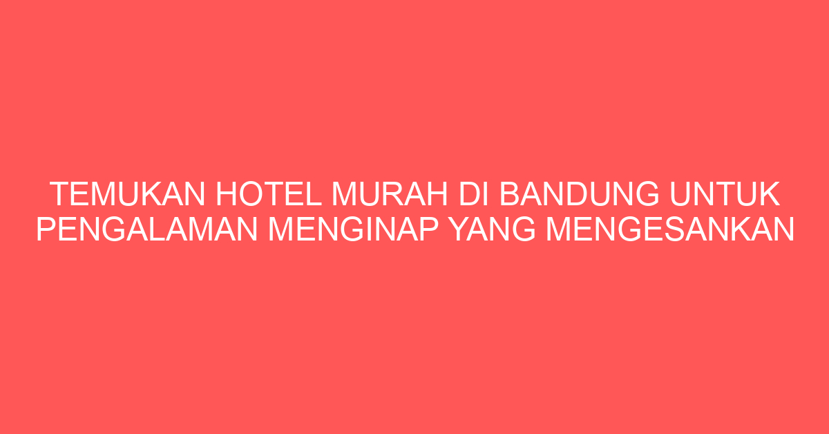 Temukan Hotel Murah di Bandung untuk Pengalaman Menginap yang Mengesankan